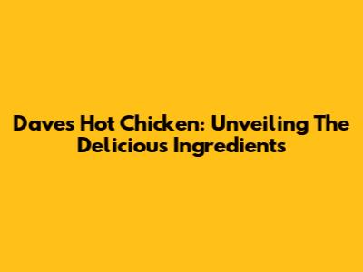 Dave's Hot Chicken: Unveiling The Delicious Ingredients