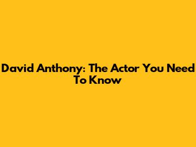 David Anthony: The Actor You Need To Know