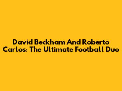 David Beckham And Roberto Carlos: The Ultimate Football Duo