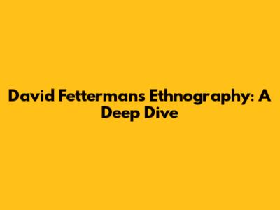 David Fetterman's Ethnography: A Deep Dive
