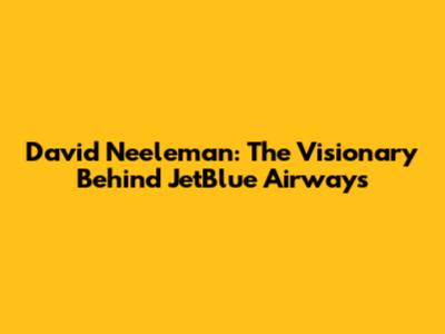 David Neeleman: The Visionary Behind JetBlue Airways