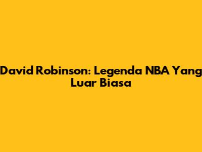 David Robinson: Legenda NBA Yang Luar Biasa