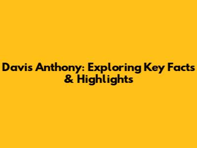 Davis Anthony: Exploring Key Facts & Highlights
