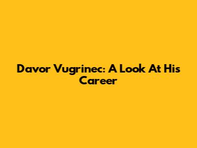 Davor Vugrinec: A Look At His Career