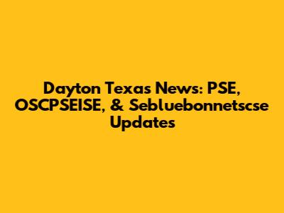 Dayton Texas News: PSE, OSCPSEISE, & Sebluebonnetscse Updates