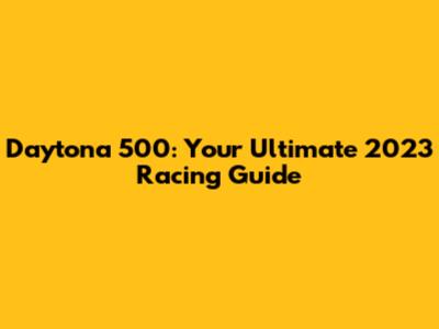 Daytona 500: Your Ultimate 2023 Racing Guide