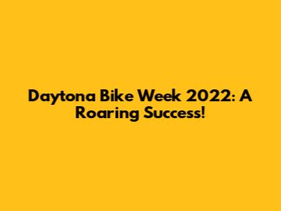 Daytona Bike Week 2022: A Roaring Success!