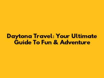 Daytona Travel: Your Ultimate Guide To Fun & Adventure