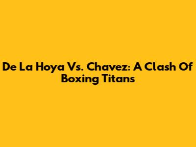 De La Hoya Vs. Chavez: A Clash Of Boxing Titans
