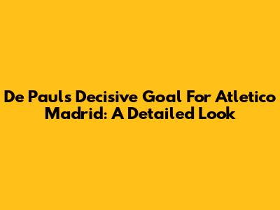 De Paul's Decisive Goal For Atletico Madrid: A Detailed Look