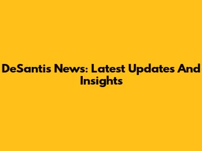 DeSantis News: Latest Updates And Insights