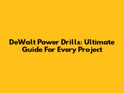 DeWalt Power Drills: Ultimate Guide For Every Project
