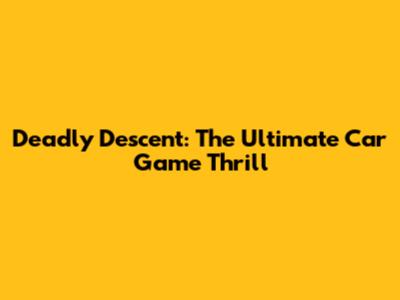 Deadly Descent: The Ultimate Car Game Thrill