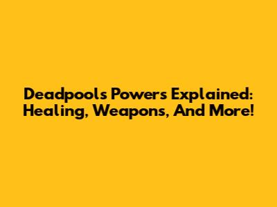 Deadpool's Powers Explained: Healing, Weapons, And More!