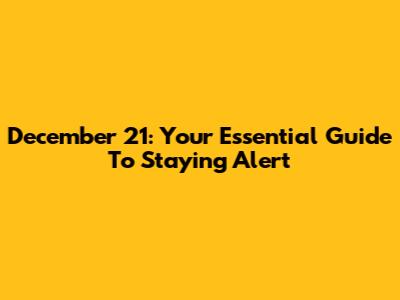 December 21: Your Essential Guide To Staying Alert