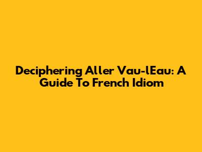 Deciphering 'Aller Vau-l'Eau': A Guide To French Idiom