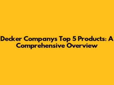 Decker Company's Top 5 Products: A Comprehensive Overview