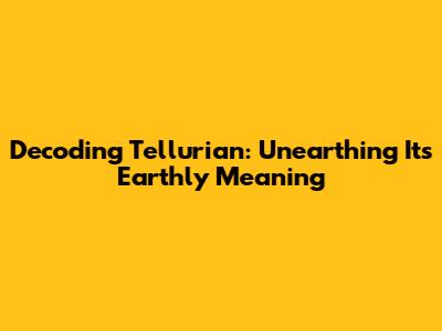 Decoding 'Tellurian': Unearthing Its Earthly Meaning