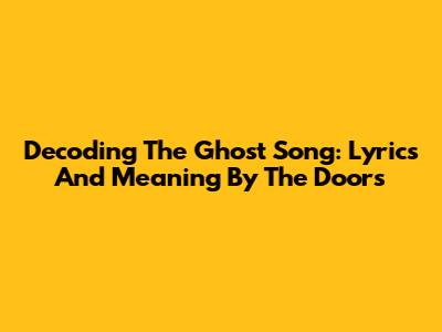 Decoding 'The Ghost Song': Lyrics And Meaning By The Doors