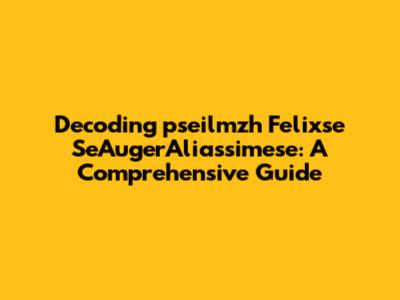 Decoding 'pseilmzh Felixse SeAugerAliassimese': A Comprehensive Guide