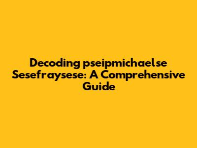 Decoding 'pseipmichaelse Sesefraysese': A Comprehensive Guide