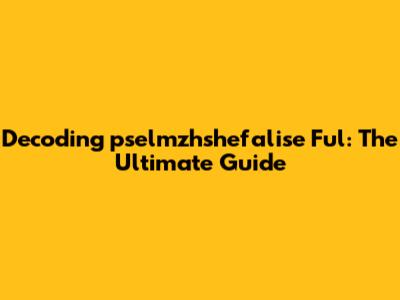 Decoding 'pselmzhshefalise Ful': The Ultimate Guide