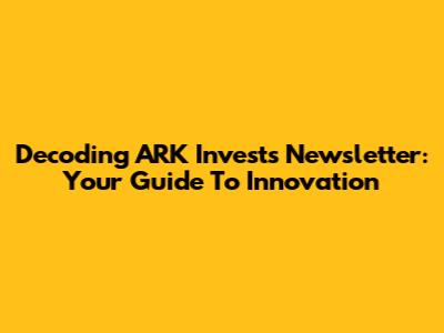 Decoding ARK Invest's Newsletter: Your Guide To Innovation
