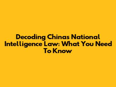 Decoding China's National Intelligence Law: What You Need To Know