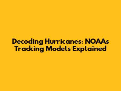 Decoding Hurricanes: NOAA's Tracking Models Explained