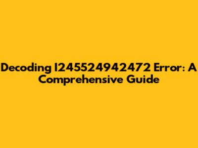 Decoding I245524942472 Error: A Comprehensive Guide