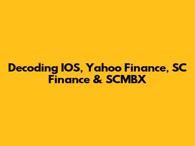 Decoding IOS, Yahoo Finance, SC Finance & SCMBX