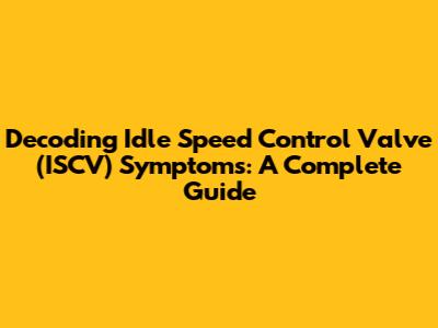Decoding Idle Speed Control Valve (ISCV) Symptoms: A Complete Guide