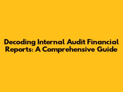 Decoding Internal Audit Financial Reports: A Comprehensive Guide