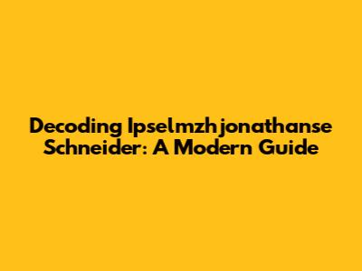 Decoding Ipselmzhjonathanse Schneider: A Modern Guide