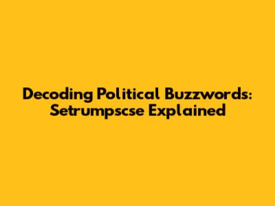 Decoding Political Buzzwords: Setrumpscse Explained