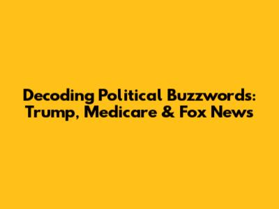 Decoding Political Buzzwords: Trump, Medicare & Fox News