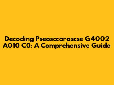 Decoding Pseosccarascse G4002 A010 C0: A Comprehensive Guide