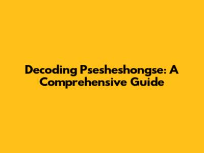 Decoding Psesheshongse: A Comprehensive Guide