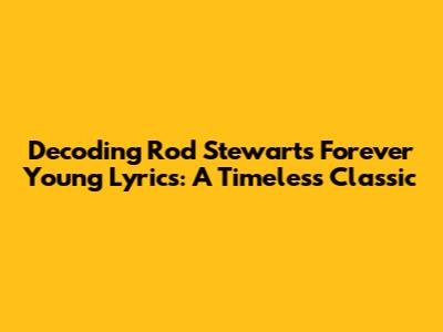 Decoding Rod Stewart's 'Forever Young' Lyrics: A Timeless Classic