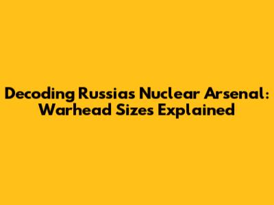 Decoding Russia's Nuclear Arsenal: Warhead Sizes Explained