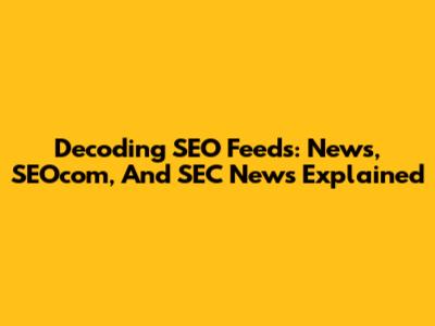 Decoding SEO Feeds: News, SEOcom, And SEC News Explained