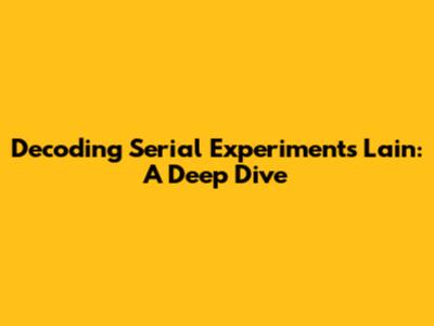 Decoding Serial Experiments Lain: A Deep Dive