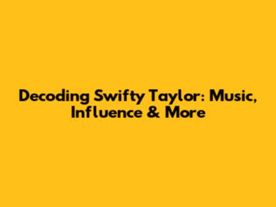 Decoding Swifty Taylor: Music, Influence & More