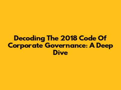Decoding The 2018 Code Of Corporate Governance: A Deep Dive