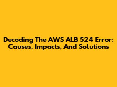 Decoding The AWS ALB 524 Error: Causes, Impacts, And Solutions