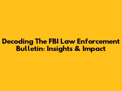 Decoding The FBI Law Enforcement Bulletin: Insights & Impact