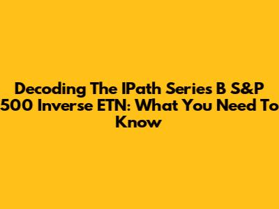 Decoding The IPath Series B S&P 500 Inverse ETN: What You Need To Know