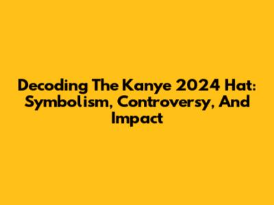 Decoding The Kanye 2024 Hat: Symbolism, Controversy, And Impact