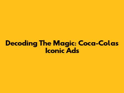 Decoding The Magic: Coca-Cola's Iconic Ads