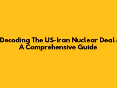 Decoding The US-Iran Nuclear Deal: A Comprehensive Guide